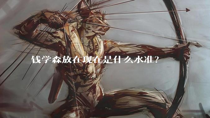 钱学森放在现在是什么水准？