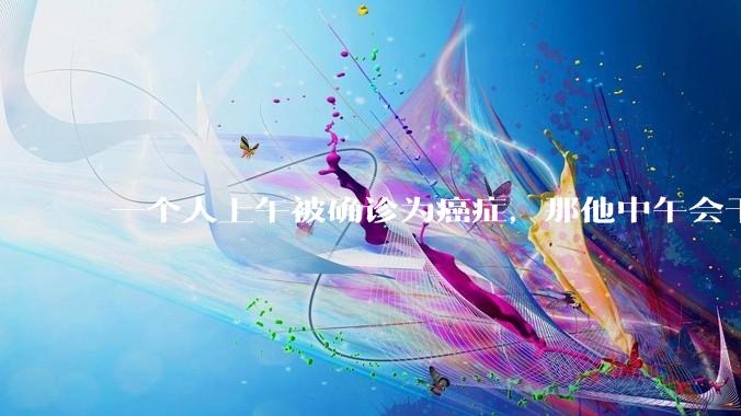 一个人上午被确诊为癌症，那他中午会干嘛？