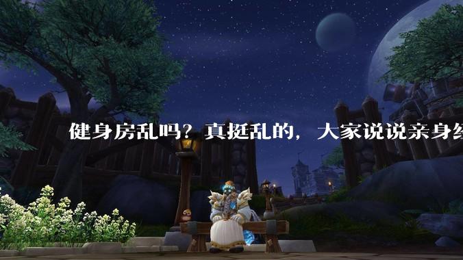 健身房乱吗？真挺乱的，大家说说亲身经历？