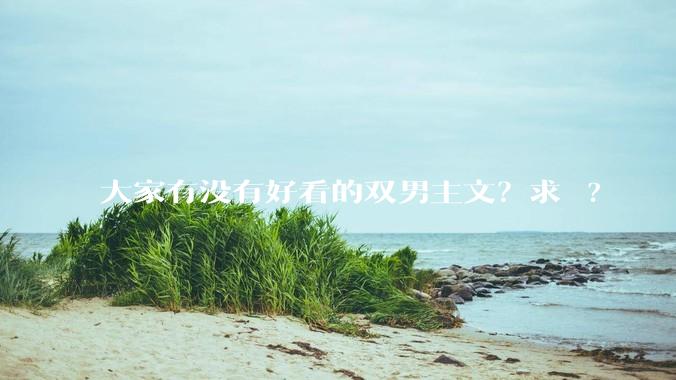 大家有没有好看的双男主文？求 ?