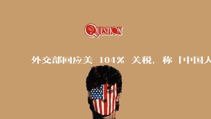 外交部回应美 104% 关税，称「中国人民正当发展权利不容剥夺，继续***取坚决有力措施」，释放什么信号？