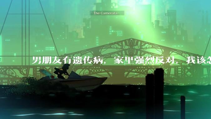 男朋友有遗传病，家里强烈反对，我该怎么办？