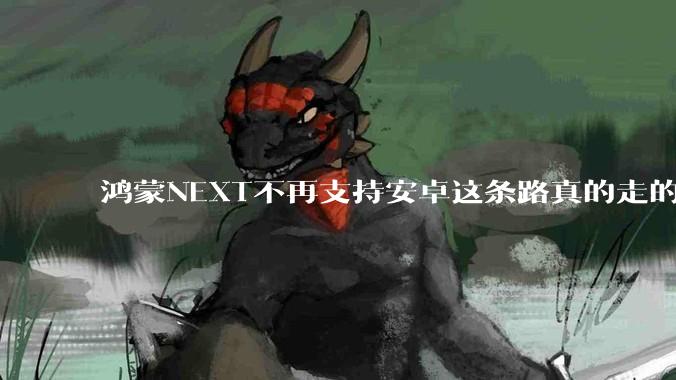 鸿蒙NEXT不再支持安卓这条路真的走的通吗?