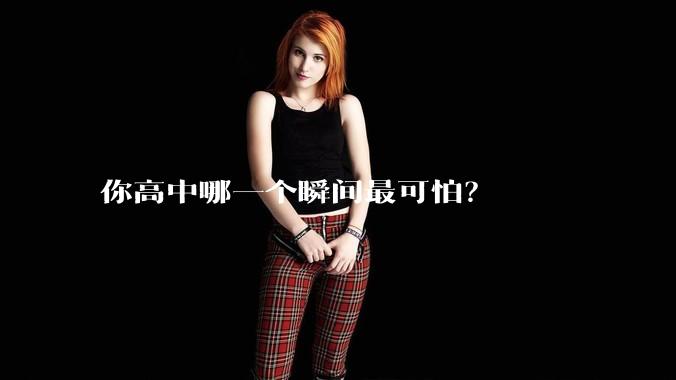 你高中哪一个瞬间最可怕？