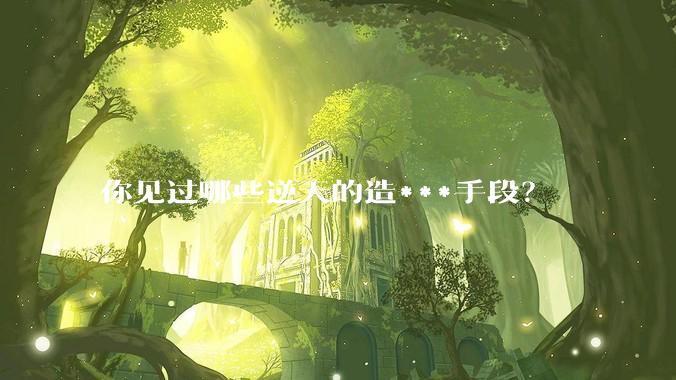 你见过哪些逆天的造***手段？